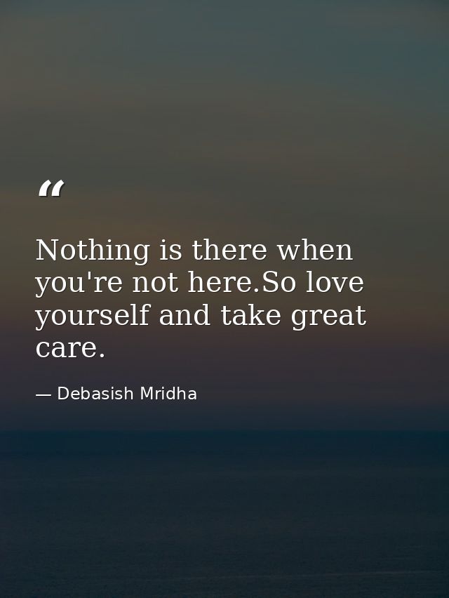 Nothing is there when you're not here.So love yourself and take great care. — Debasish Mridha