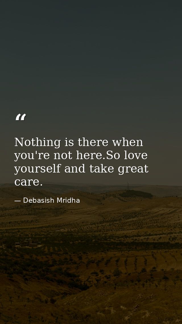 Nothing is there when you're not here.So love yourself and take great care. — Debasish Mridha