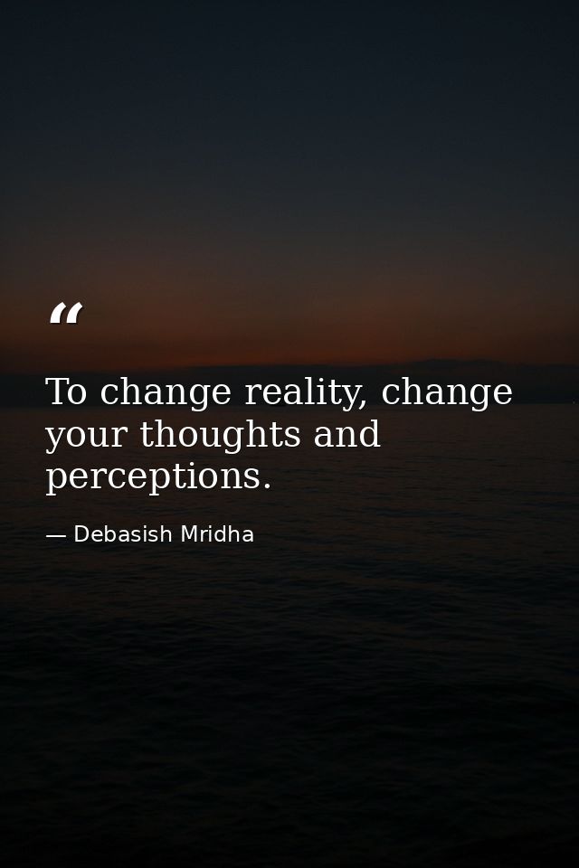 To change reality, change your thoughts and perceptions. — Debasish Mridha