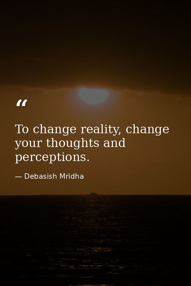 To change reality, change your thoughts and perceptions. — Debasish Mridha