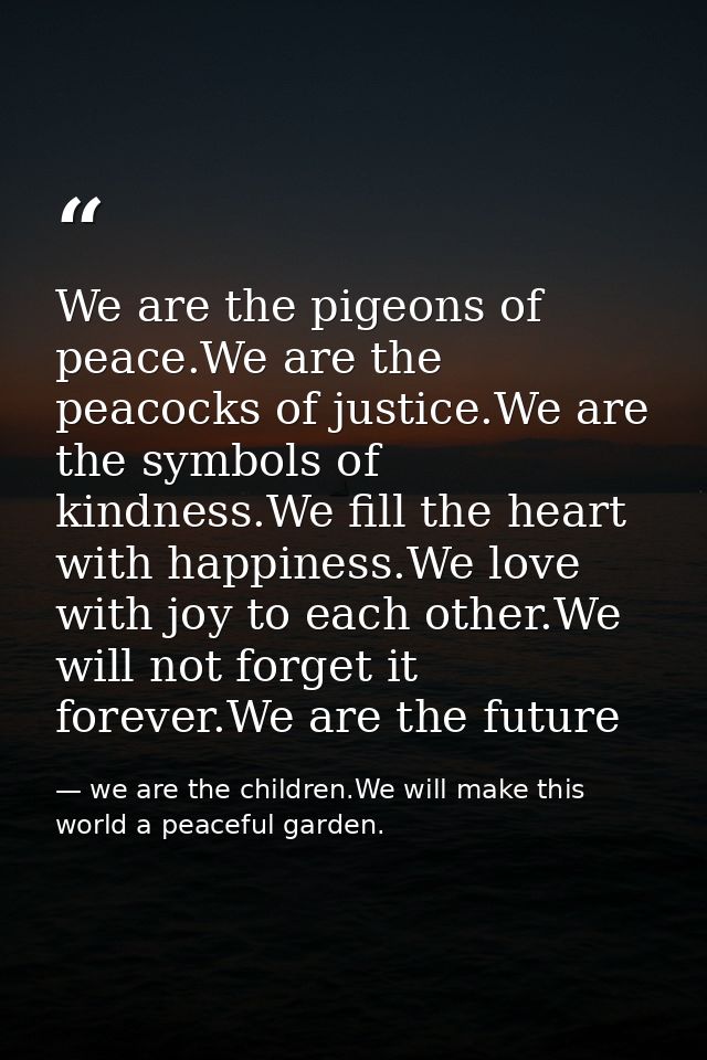 We are the pigeons of peace.We are the peacocks of justice.We are the symbols of kindness.We fill the heart with happine — we are the children.We will make this world a peaceful garden.