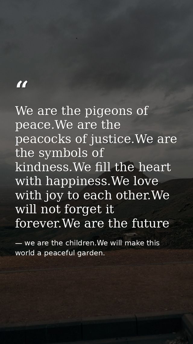 We are the pigeons of peace.We are the peacocks of justice.We are the symbols of kindness.We fill the heart with happine — we are the children.We will make this world a peaceful garden.