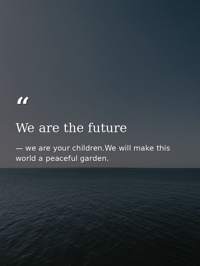 We are the future — we are your children.We will make this world a peaceful garden.