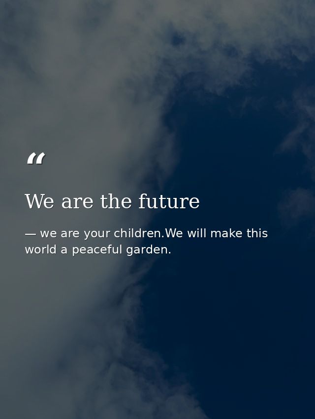 We are the future — we are your children.We will make this world a peaceful garden.