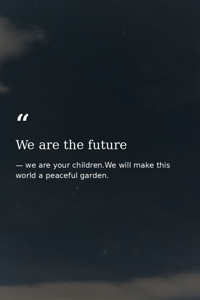 We are the future — we are your children.We will make this world a peaceful garden.