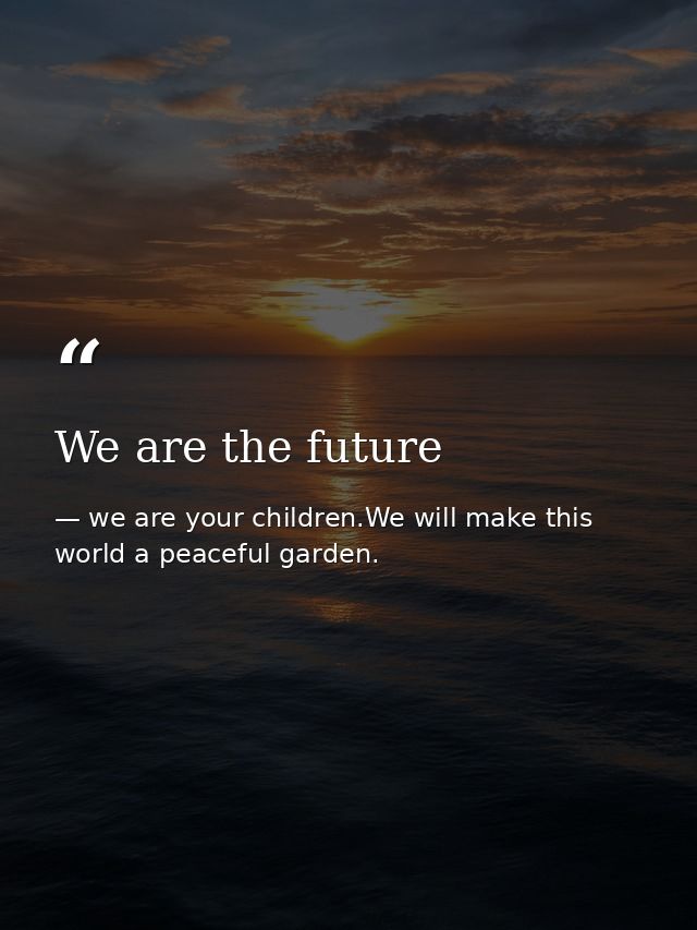 We are the future — we are your children.We will make this world a peaceful garden.