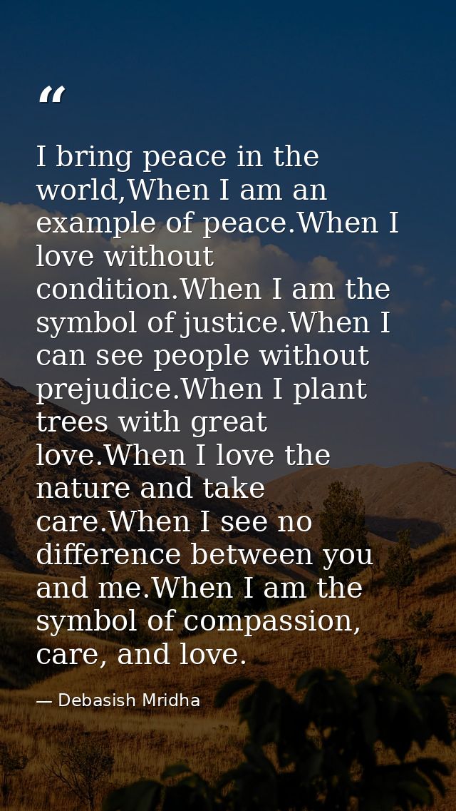 I bring peace in the world,When I am an example of peace.When I love without condition.When I am the symbol of justice.W — Debasish Mridha
