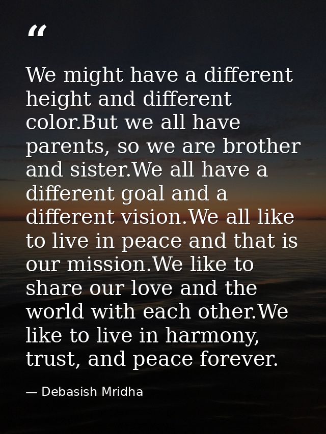 We might have a different height and different color.But we all have parents, so we are brother and sister.We all have a — Debasish Mridha