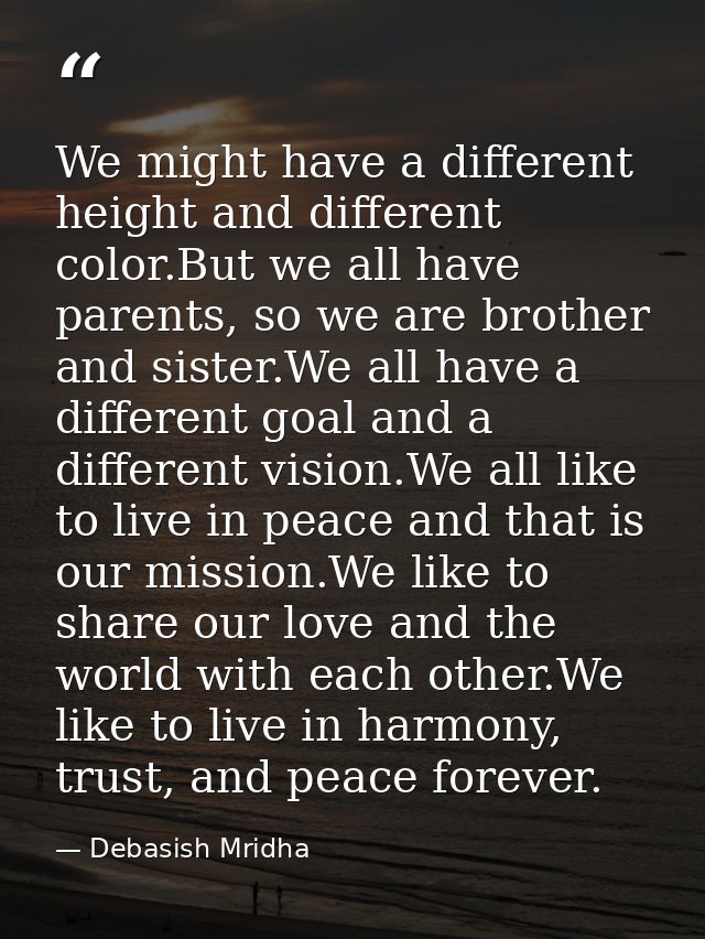 We might have a different height and different color.But we all have parents, so we are brother and sister.We all have a — Debasish Mridha