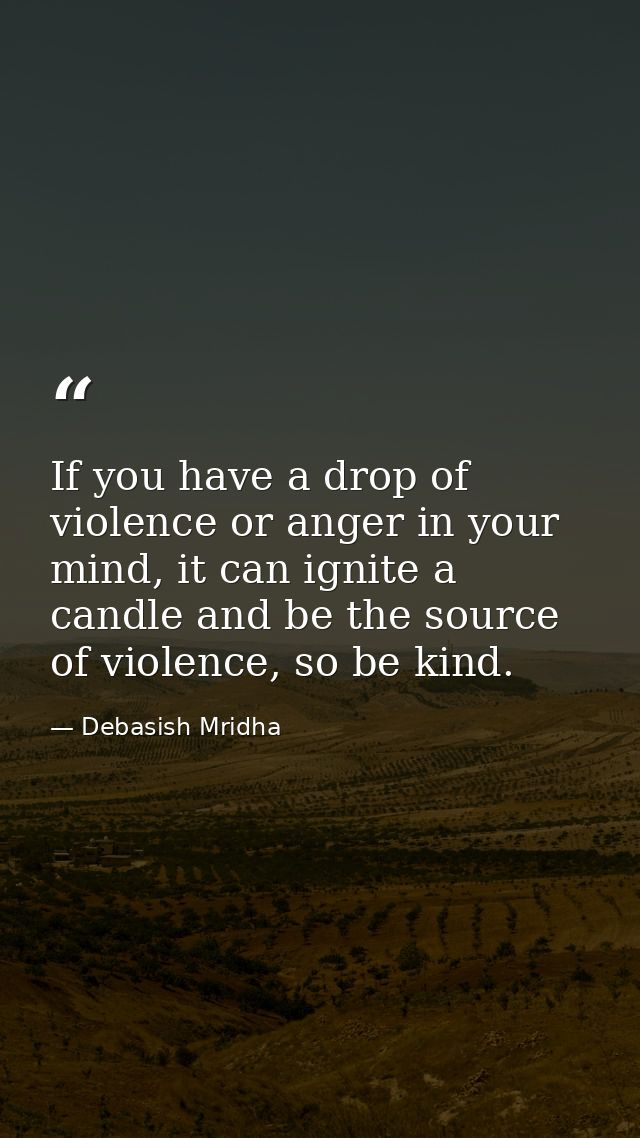If you have a drop of violence or anger in your mind, it can ignite a candle and be the source of violence, so be kind. — Debasish Mridha