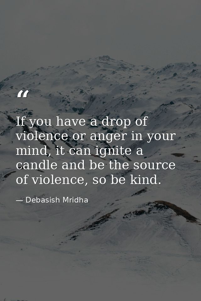 If you have a drop of violence or anger in your mind, it can ignite a candle and be the source of violence, so be kind. — Debasish Mridha