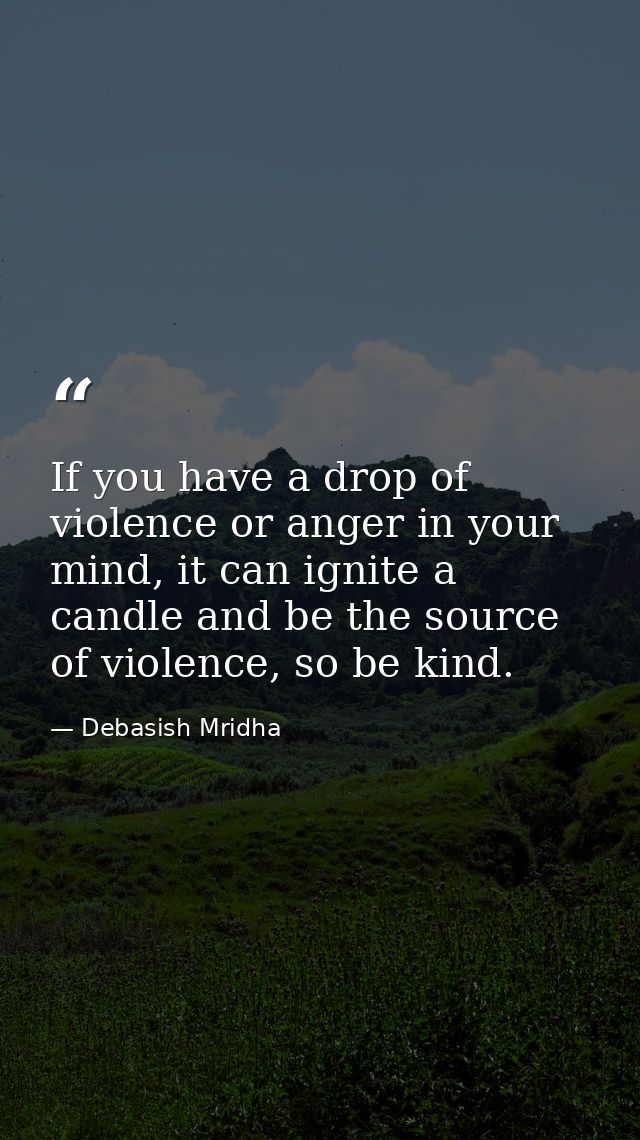 If you have a drop of violence or anger in your mind, it can ignite a candle and be the source of violence, so be kind. — Debasish Mridha