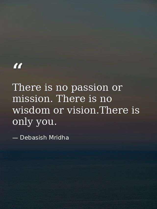 There is no passion or mission. There is no wisdom or vision.There is only you. — Debasish Mridha