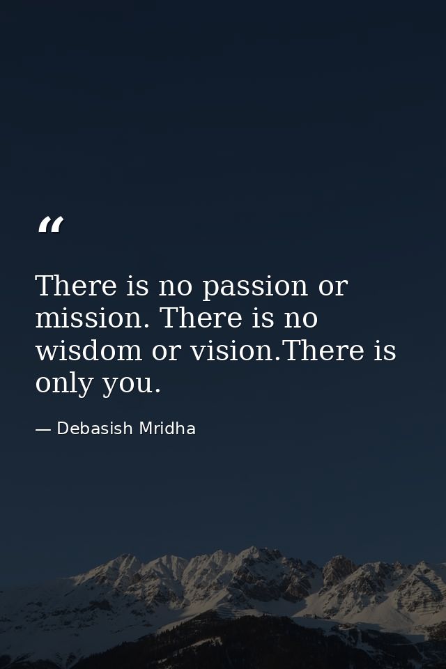 There is no passion or mission. There is no wisdom or vision.There is only you. — Debasish Mridha