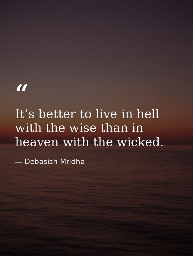 It’s better to live in hell with the wise than in heaven with the wicked. — Debasish Mridha