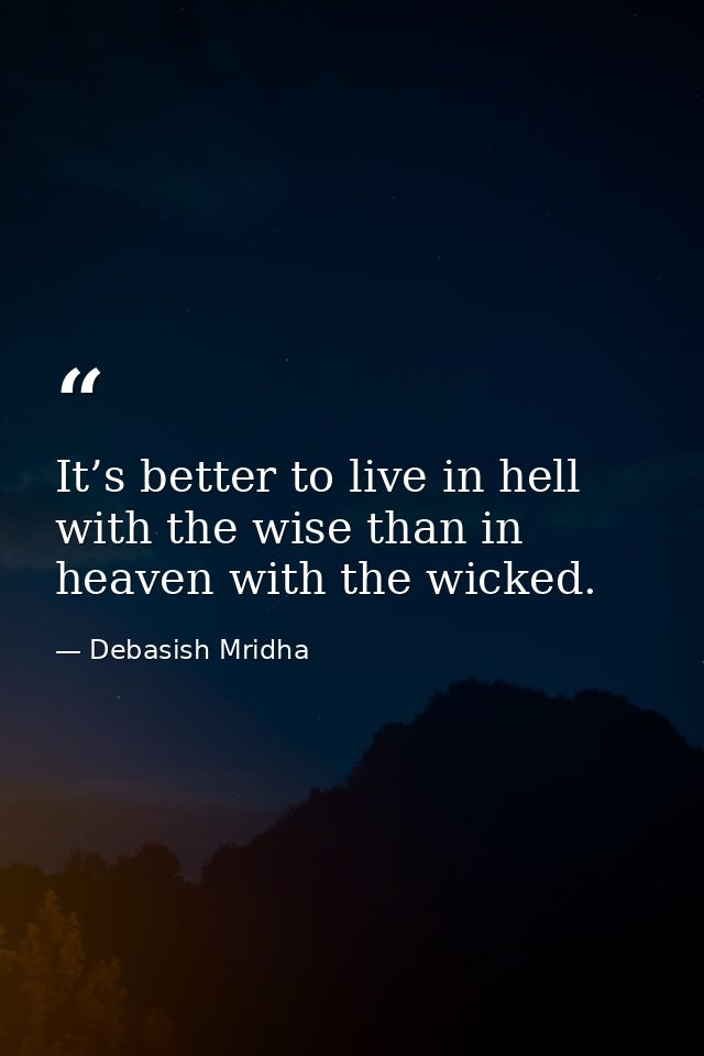 It’s better to live in hell with the wise than in heaven with the wicked. — Debasish Mridha