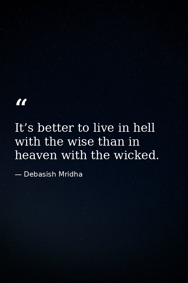 It’s better to live in hell with the wise than in heaven with the wicked. — Debasish Mridha