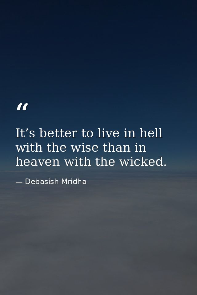 It’s better to live in hell with the wise than in heaven with the wicked. — Debasish Mridha