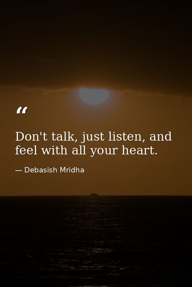 Don't talk, just listen, and feel with all your heart. — Debasish Mridha