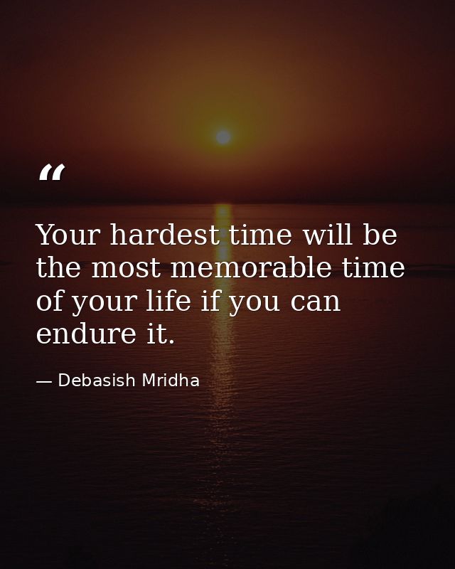 Your hardest time will be the most memorable time of your life if you can endure it. — Debasish Mridha