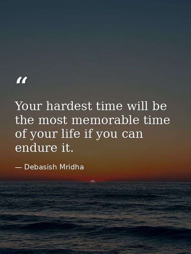 Your hardest time will be the most memorable time of your life if you can endure it. — Debasish Mridha