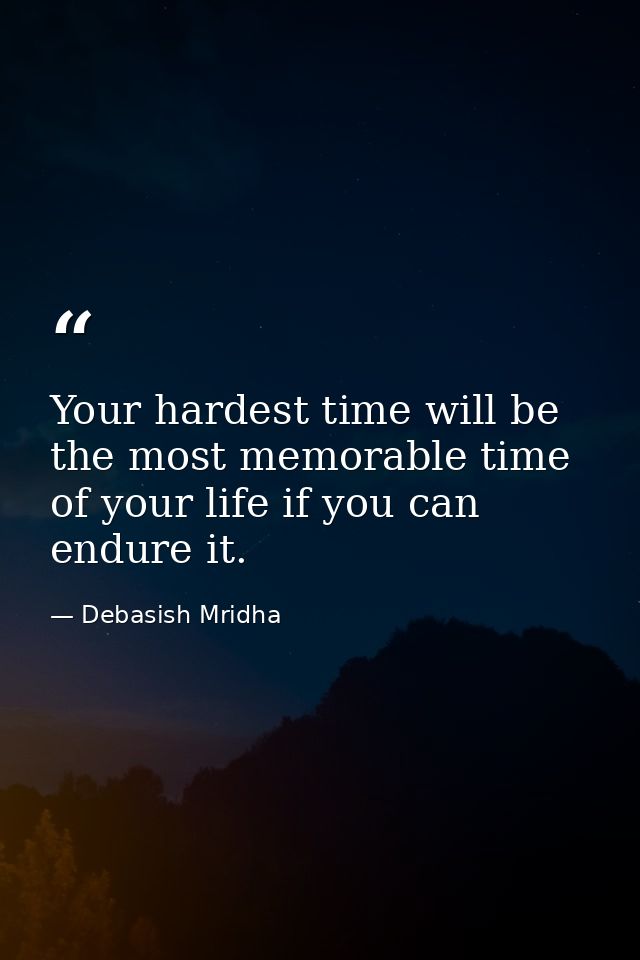 Your hardest time will be the most memorable time of your life if you can endure it. — Debasish Mridha