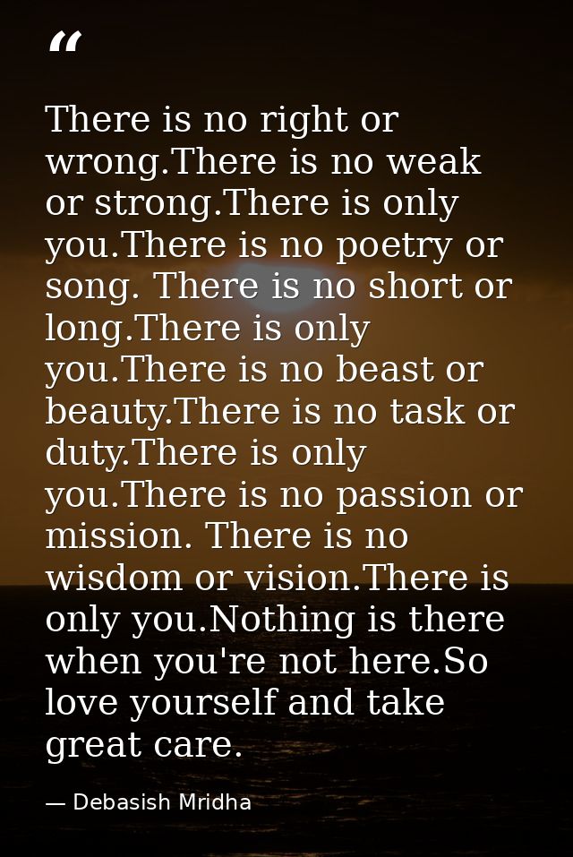 There is no right or wrong.There is no weak or strong.There is only you.There is no poetry or song. There is no short or — Debasish Mridha