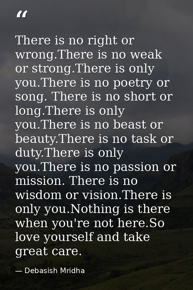 There is no right or wrong.There is no weak or strong.There is only you.There is no poetry or song. There is no short or — Debasish Mridha