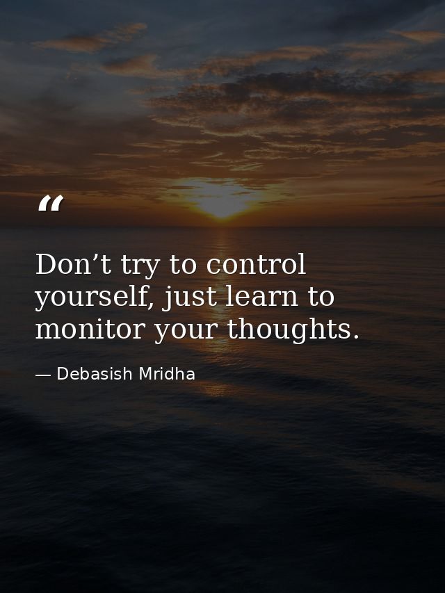 Don’t try to control yourself, just learn to monitor your thoughts. — Debasish Mridha