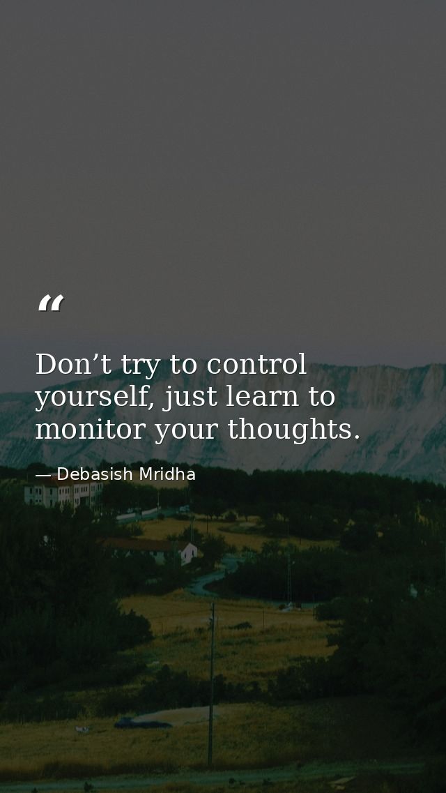 Don’t try to control yourself, just learn to monitor your thoughts. — Debasish Mridha