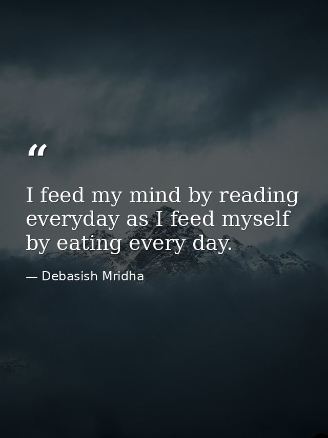 I feed my mind by reading everyday as I feed myself by eating every day. — Debasish Mridha
