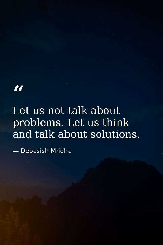 Let us not talk about problems. Let us think and talk about solutions. — Debasish Mridha