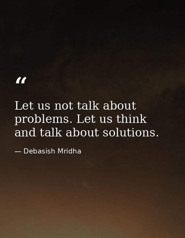 Let us not talk about problems. Let us think and talk about solutions. — Debasish Mridha