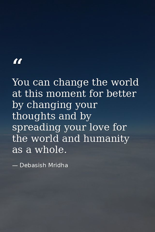 You can change the world at this moment for better by changing your thoughts and by spreading your love for the world an — Debasish Mridha
