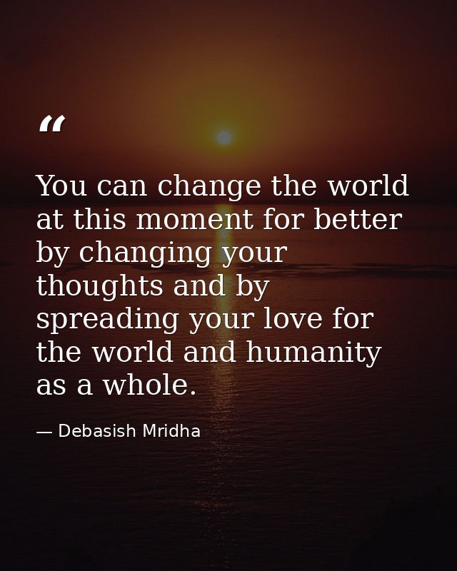 You can change the world at this moment for better by changing your thoughts and by spreading your love for the world an — Debasish Mridha