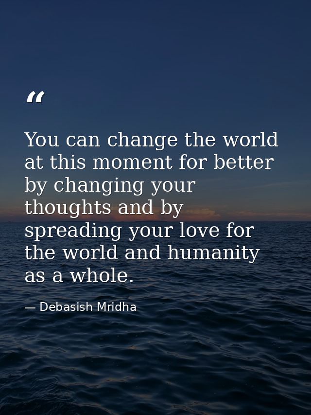 You can change the world at this moment for better by changing your thoughts and by spreading your love for the world an — Debasish Mridha