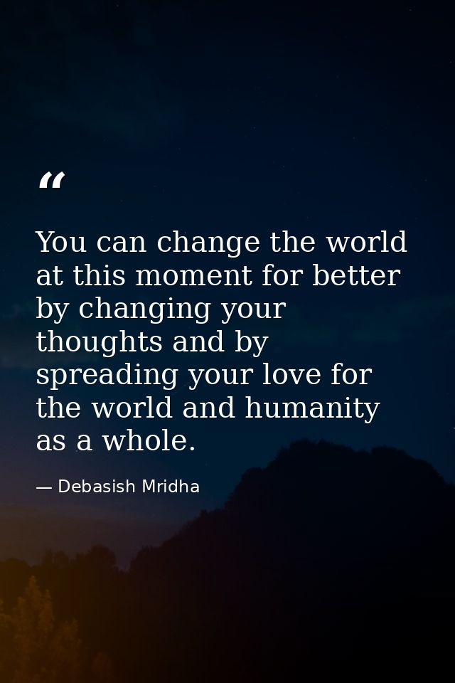 You can change the world at this moment for better by changing your thoughts and by spreading your love for the world an — Debasish Mridha