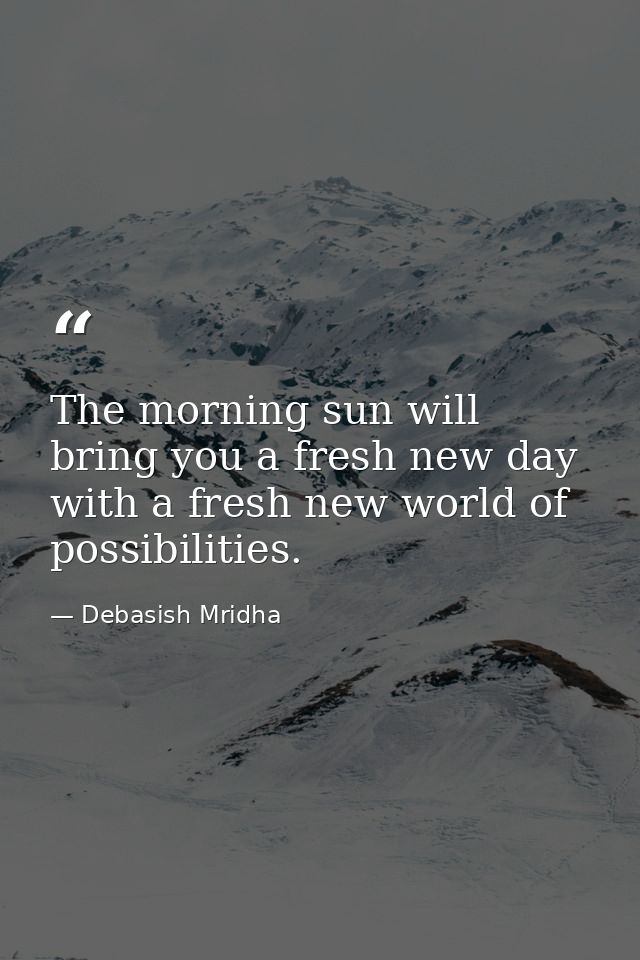 The morning sun will bring you a fresh new day with a fresh new world of possibilities. — Debasish Mridha