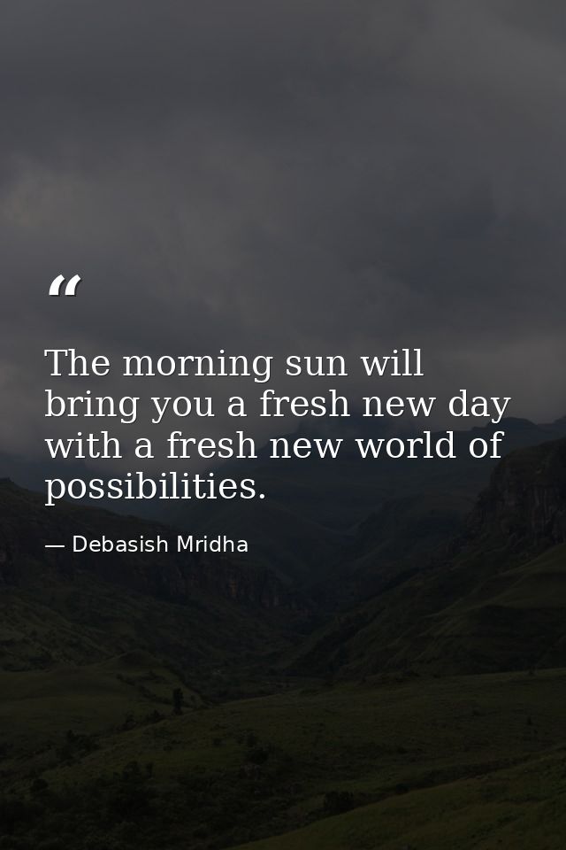 The morning sun will bring you a fresh new day with a fresh new world of possibilities. — Debasish Mridha