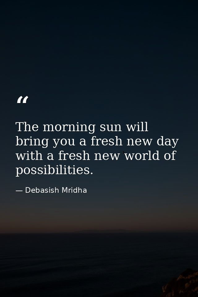 The morning sun will bring you a fresh new day with a fresh new world of possibilities. — Debasish Mridha