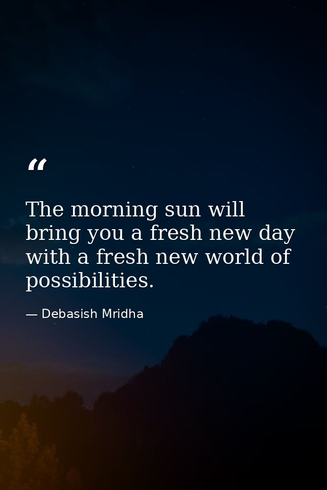 The morning sun will bring you a fresh new day with a fresh new world of possibilities. — Debasish Mridha