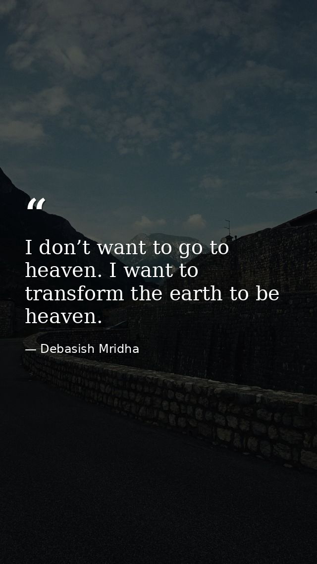 I don’t want to go to heaven. I want to transform the earth to be heaven. — Debasish Mridha