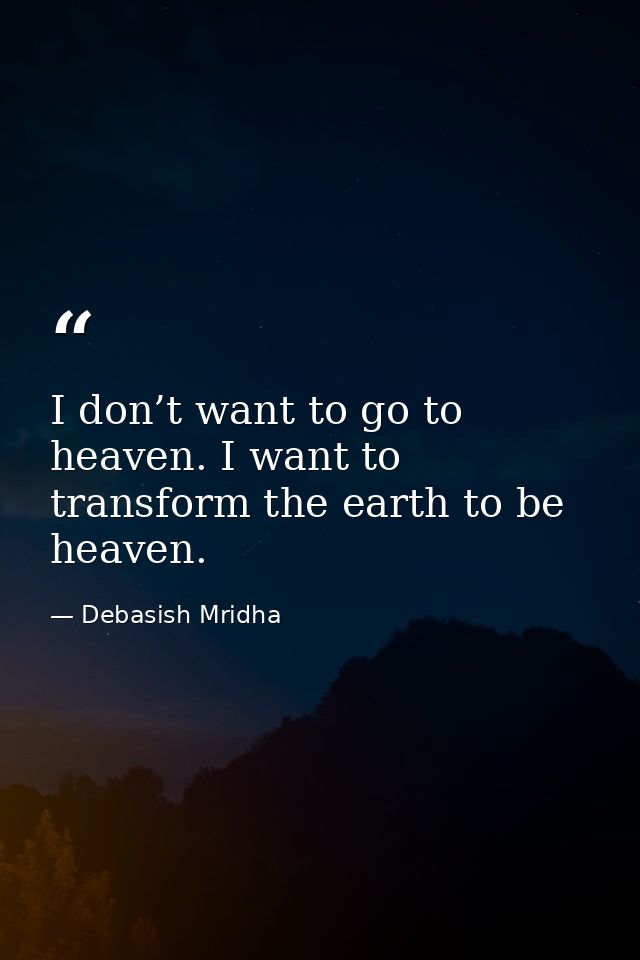 I don’t want to go to heaven. I want to transform the earth to be heaven. — Debasish Mridha