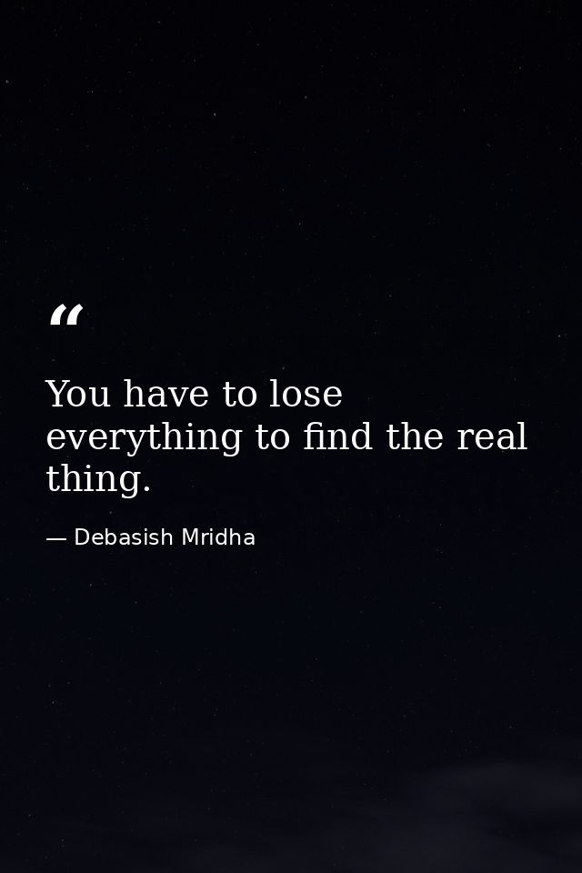 You have to lose everything to find the real thing. — Debasish Mridha