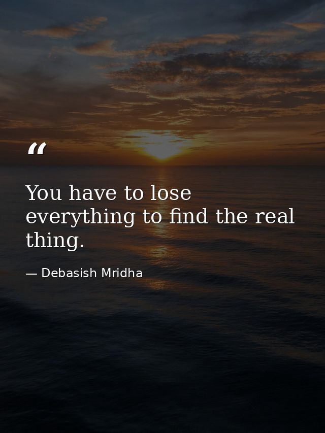You have to lose everything to find the real thing. — Debasish Mridha