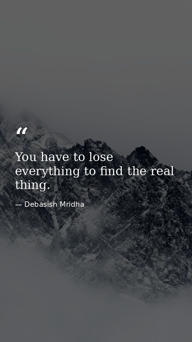 You have to lose everything to find the real thing. — Debasish Mridha