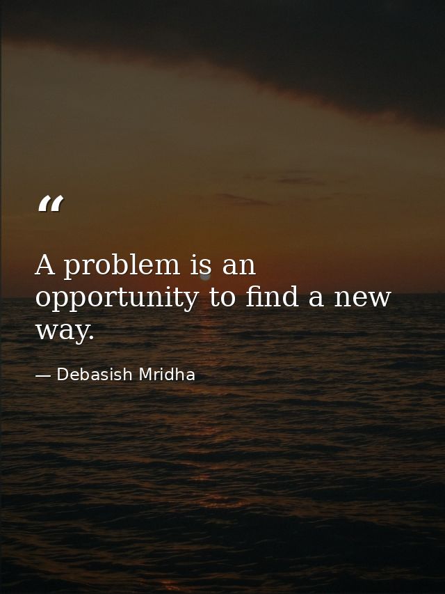 A problem is an opportunity to find a new way. — Debasish Mridha
