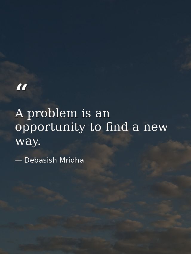 A problem is an opportunity to find a new way. — Debasish Mridha