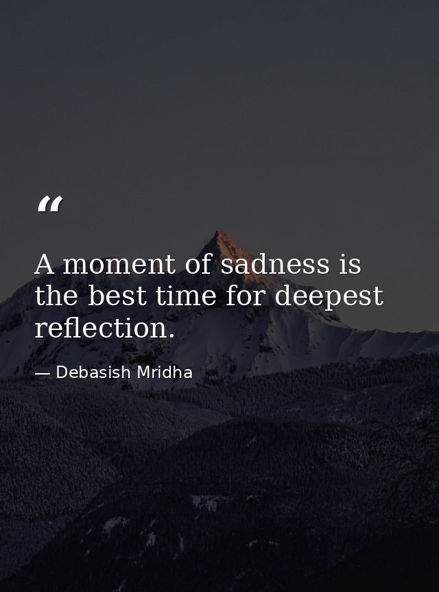 A moment of sadness is the best time for deepest reflection. — Debasish Mridha
