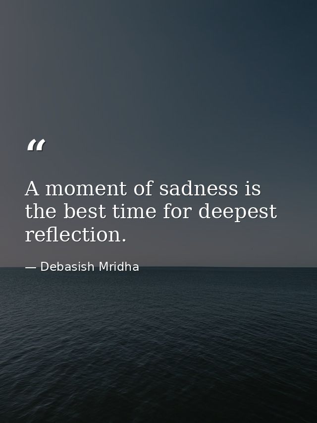 A moment of sadness is the best time for deepest reflection. — Debasish Mridha